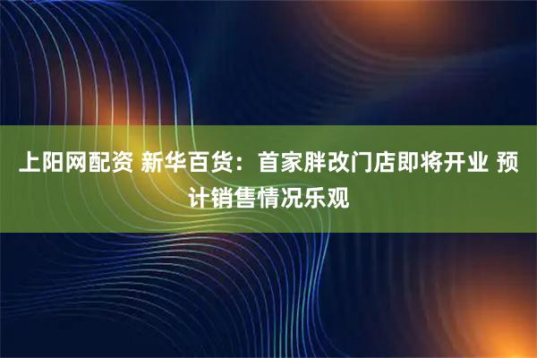 上阳网配资 新华百货：首家胖改门店即将开业 预计销售情况乐观
