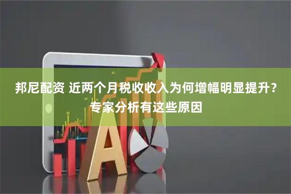 邦尼配资 近两个月税收收入为何增幅明显提升？专家分析有这些原因