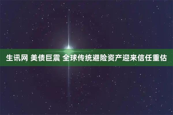 生讯网 美债巨震 全球传统避险资产迎来信任重估
