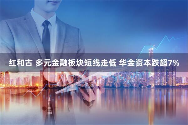 红和古 多元金融板块短线走低 华金资本跌超7%