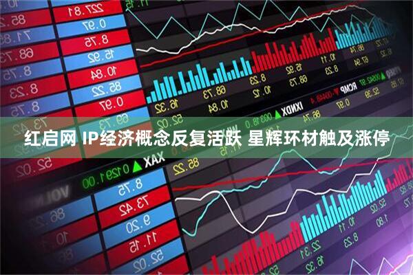 红启网 IP经济概念反复活跃 星辉环材触及涨停