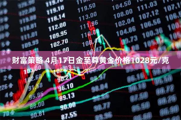 财富策略 4月17日金至尊黄金价格1028元/克