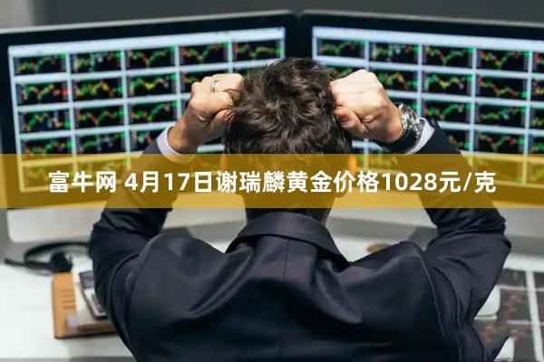 富牛网 4月17日谢瑞麟黄金价格1028元/克