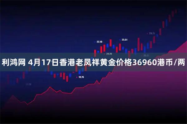 利鸿网 4月17日香港老凤祥黄金价格36960港币/两