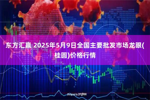 东方汇赢 2025年5月9日全国主要批发市场龙眼(桂圆)价格行情