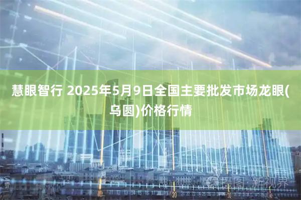 慧眼智行 2025年5月9日全国主要批发市场龙眼(乌圆)价格行情