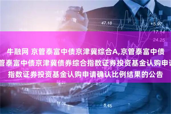 牛融网 京管泰富中债京津冀综合A,京管泰富中债京津冀综合C: 关于京管泰富中债京津冀债券综合指数证券投资基金认购申请确认比例结果的公告