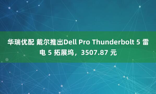 华瑞优配 戴尔推出Dell Pro Thunderbolt 5 雷电 5 拓展坞，3507.87 元