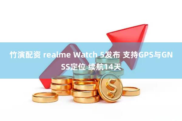 竹演配资 realme Watch 5发布 支持GPS与GNSS定位 续航14天
