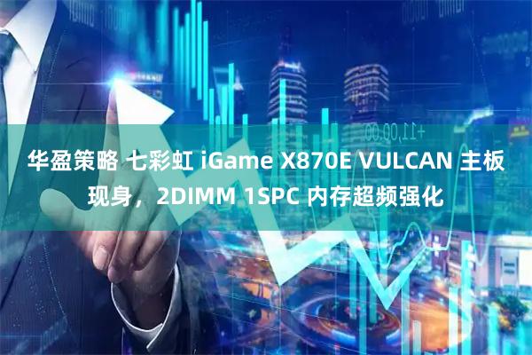 华盈策略 七彩虹 iGame X870E VULCAN 主板现身，2DIMM 1SPC 内存超频强化