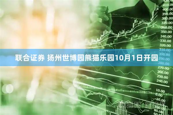 联合证券 扬州世博园熊猫乐园10月1日开园