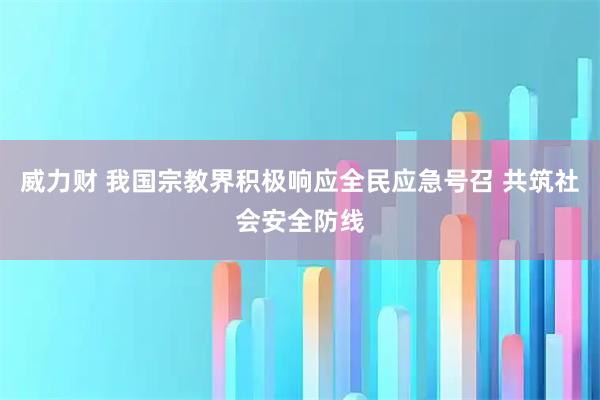 威力财 我国宗教界积极响应全民应急号召 共筑社会安全防线