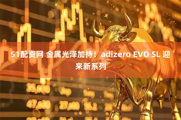 51配资网 金属光泽加持！adizero EVO SL 迎来新系列