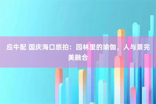 应牛配 国庆海口旅拍：园林里的瑜伽，人与景完美融合