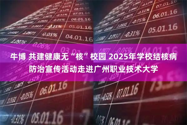 牛博 共建健康无“核”校园 2025年学校结核病防治宣传活动走进广州职业技术大学