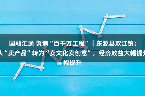 国融汇通 聚焦“百千万工程”｜东源县双江镇：从“卖产品”转为“卖文化卖创意”，经济效益大幅提升