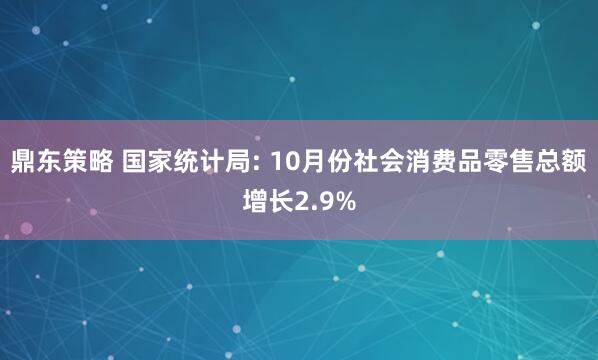 鼎东策略 国家统计局: 10月份社会消费品零售总额增长2.9%