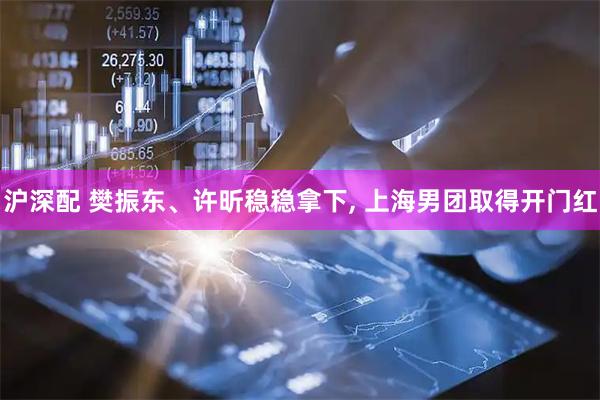 沪深配 樊振东、许昕稳稳拿下, 上海男团取得开门红