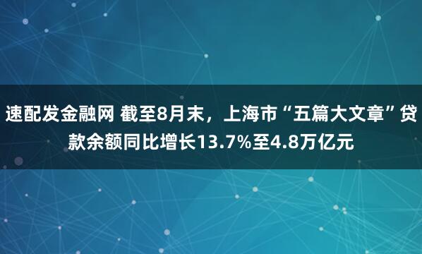 速配发金融网 截至8月末，上海市“五篇大文章”贷款余额同比增长13.7%至4.8万亿元
