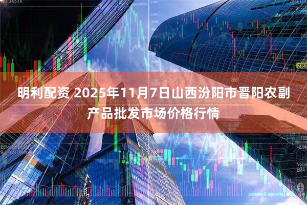 明利配资 2025年11月7日山西汾阳市晋阳农副产品批发市场价格行情