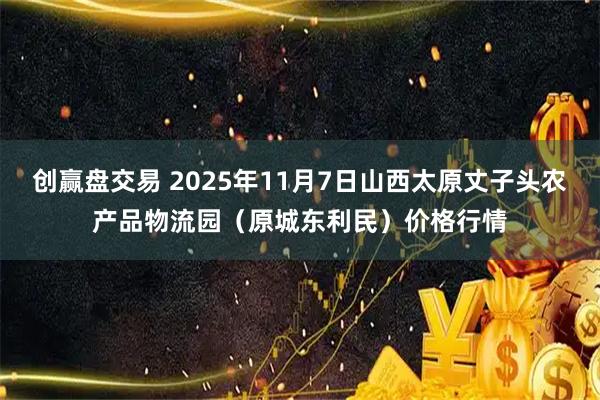 创赢盘交易 2025年11月7日山西太原丈子头农产品物流园（原城东利民）价格行情