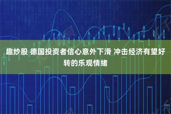 趣炒股 德国投资者信心意外下滑 冲击经济有望好转的乐观情绪