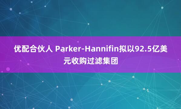 优配合伙人 Parker-Hannifin拟以92.5亿美元收购过滤集团