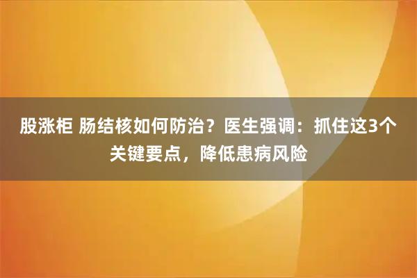 股涨柜 肠结核如何防治？医生强调：抓住这3个关键要点，降低患病风险