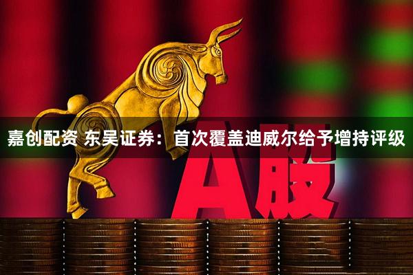 嘉创配资 东吴证券：首次覆盖迪威尔给予增持评级