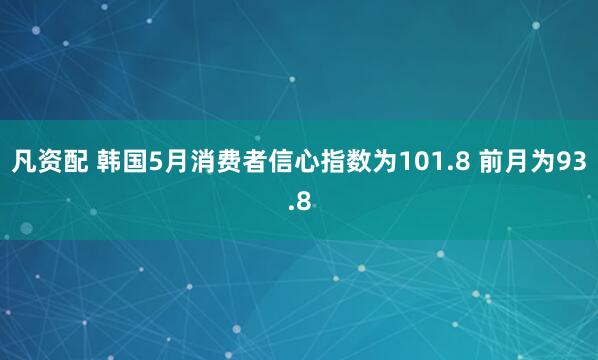 凡资配 韩国5月消费者信心指数为101.8 前月为93.8