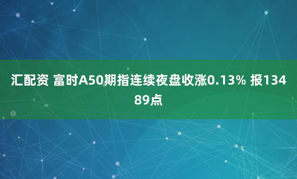 汇配资 富时A50期指连续夜盘收涨0.13% 报13489点