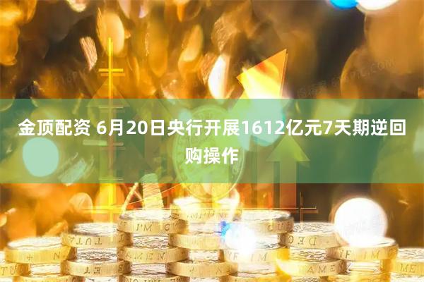 金顶配资 6月20日央行开展1612亿元7天期逆回购操作