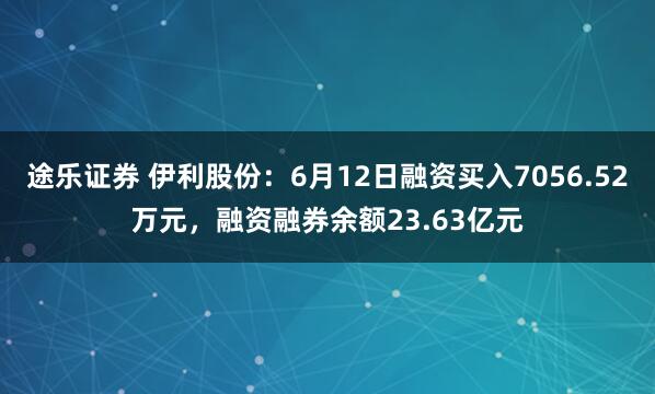 途乐证券 伊利股份：6月12日融资买入7056.52万元，融资融券余额23.63亿元