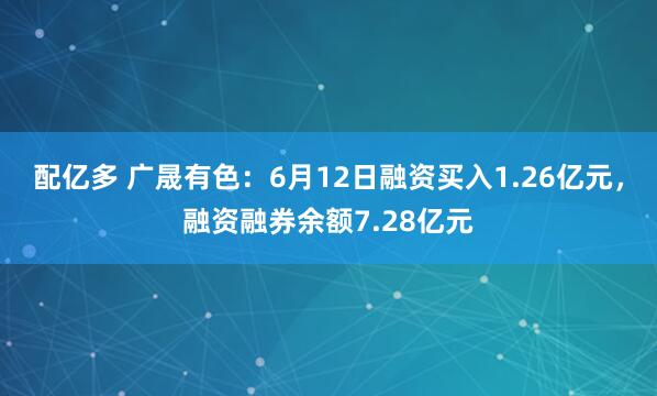 配亿多 广晟有色：6月12日融资买入1.26亿元，融资融券余额7.28亿元