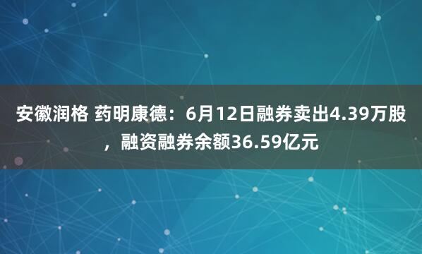 安徽润格 药明康德：6月12日融券卖出4.39万股，融资融券余额36.59亿元