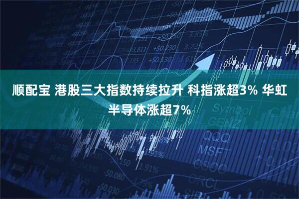 顺配宝 港股三大指数持续拉升 科指涨超3% 华虹半导体涨超7%