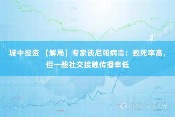 城中投资 【解局】专家谈尼帕病毒：致死率高，但一般社交接触传播率低