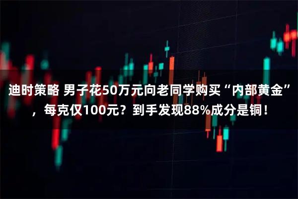迪时策略 男子花50万元向老同学购买“内部黄金”，每克仅100元？到手发现88%成分是铜！