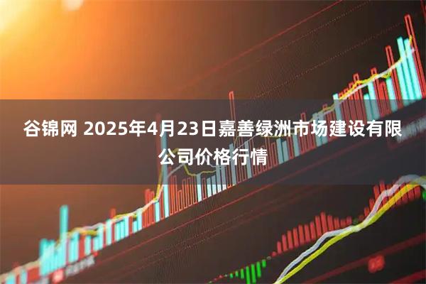 谷锦网 2025年4月23日嘉善绿洲市场建设有限公司价格行情