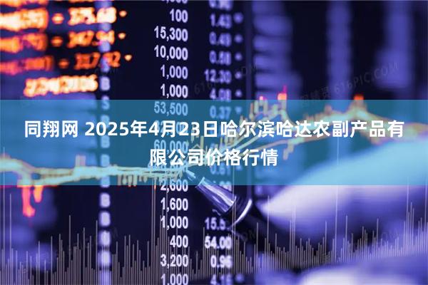 同翔网 2025年4月23日哈尔滨哈达农副产品有限公司价格行情