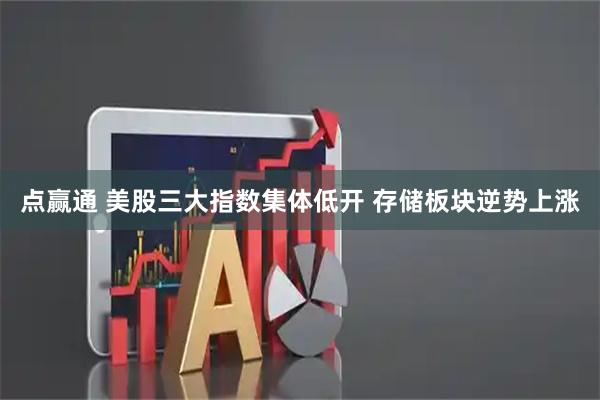 点赢通 美股三大指数集体低开 存储板块逆势上涨