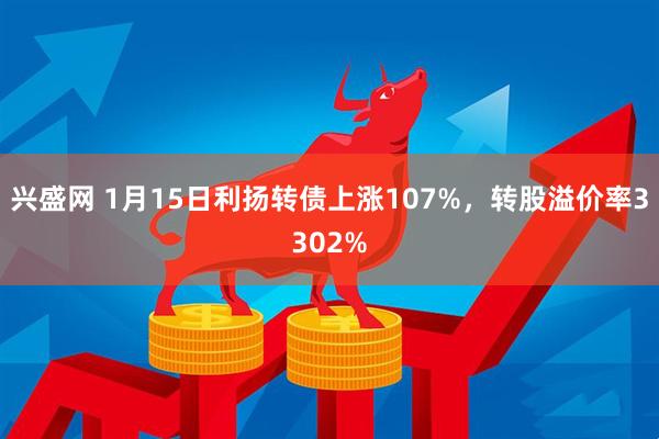 兴盛网 1月15日利扬转债上涨107%，转股溢价率3302%