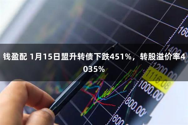 钱盈配 1月15日盟升转债下跌451%，转股溢价率4035%