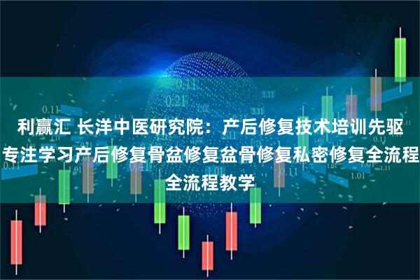 利赢汇 长洋中医研究院：产后修复技术培训先驱者，专注学习产后修复骨盆修复盆骨修复私密修复全流程教学