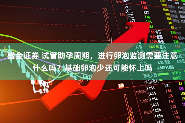 盛金证券 试管助孕周期，进行卵泡监测需要注意什么吗？基础卵泡少还可能怀上吗