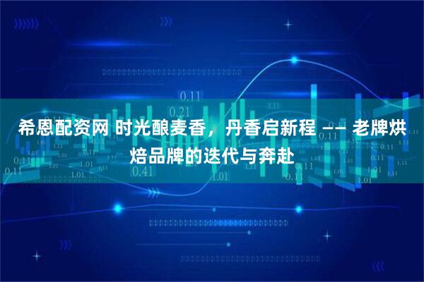 希恩配资网 时光酿麦香，丹香启新程 —— 老牌烘焙品牌的迭代与奔赴