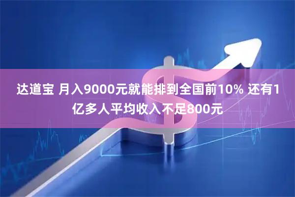 达道宝 月入9000元就能排到全国前10% 还有1亿多人平均收入不足800元