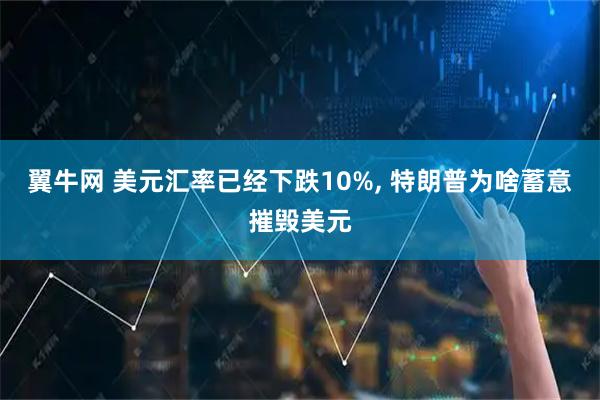 翼牛网 美元汇率已经下跌10%, 特朗普为啥蓄意摧毁美元