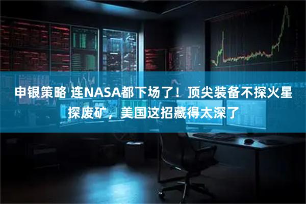 申银策略 连NASA都下场了！顶尖装备不探火星探废矿，美国这招藏得太深了