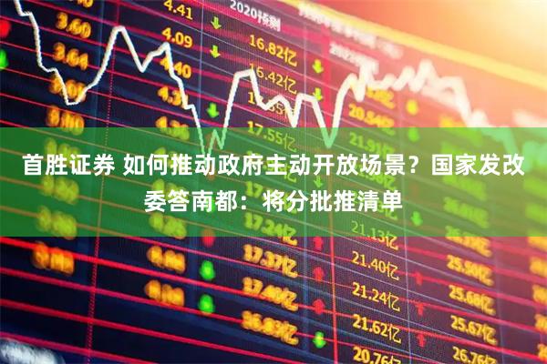 首胜证券 如何推动政府主动开放场景？国家发改委答南都：将分批推清单